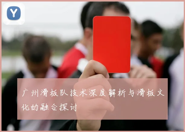 广州滑板队技术深度解析与滑板文化的融合探讨