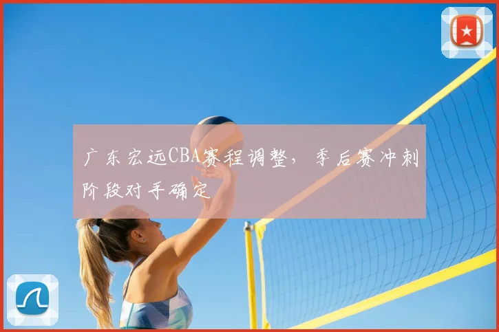 广东宏远CBA赛程调整，季后赛冲刺阶段对手确定